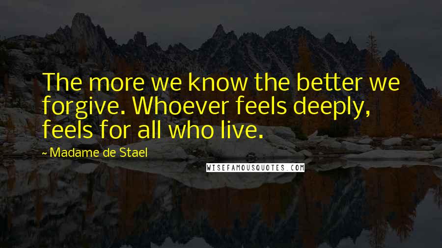 Madame De Stael Quotes: The more we know the better we forgive. Whoever feels deeply, feels for all who live.