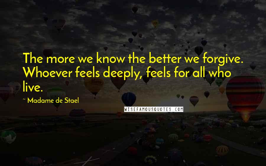 Madame De Stael Quotes: The more we know the better we forgive. Whoever feels deeply, feels for all who live.