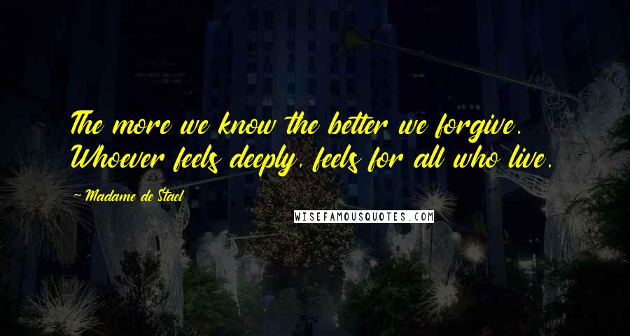 Madame De Stael Quotes: The more we know the better we forgive. Whoever feels deeply, feels for all who live.