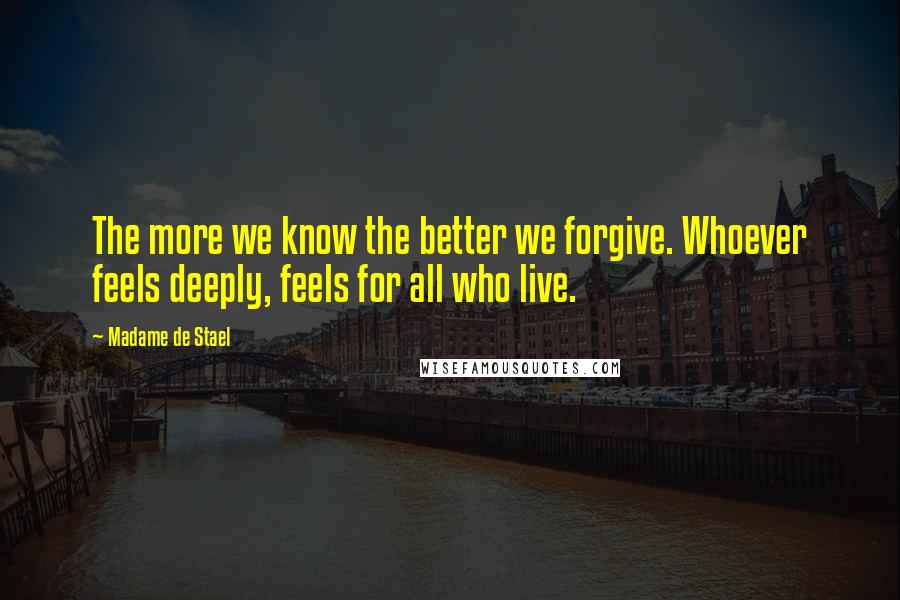 Madame De Stael Quotes: The more we know the better we forgive. Whoever feels deeply, feels for all who live.