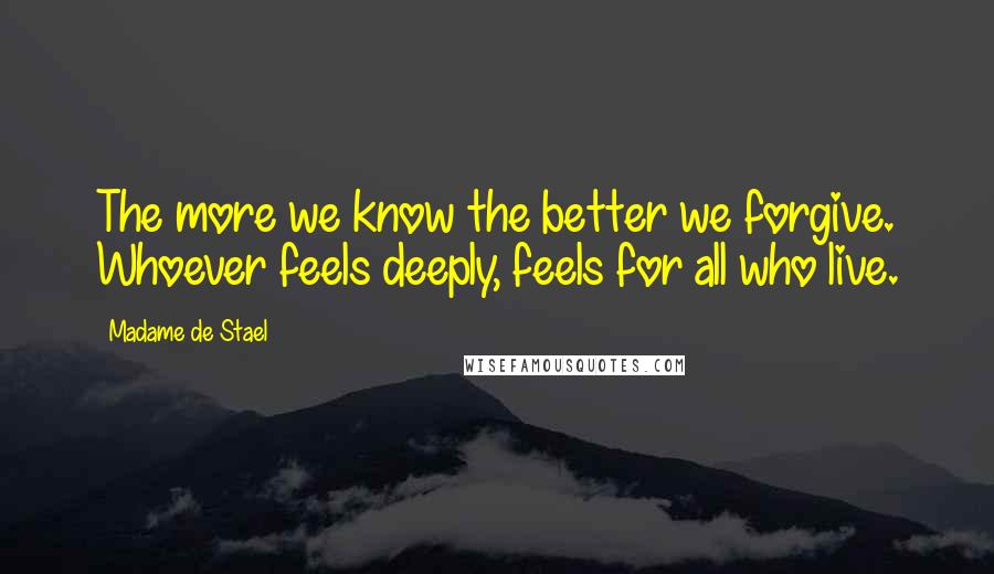 Madame De Stael Quotes: The more we know the better we forgive. Whoever feels deeply, feels for all who live.