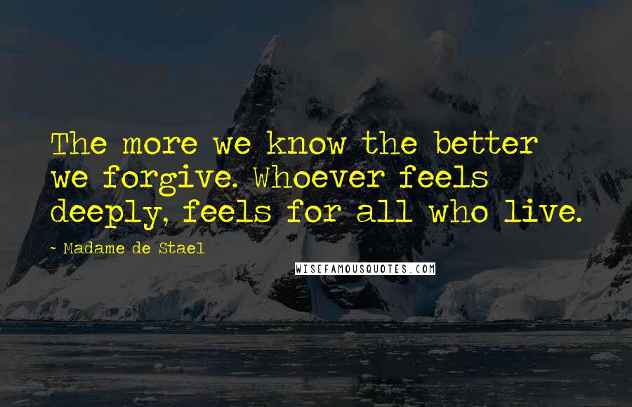 Madame De Stael Quotes: The more we know the better we forgive. Whoever feels deeply, feels for all who live.
