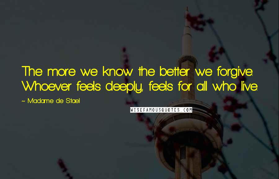 Madame De Stael Quotes: The more we know the better we forgive. Whoever feels deeply, feels for all who live.