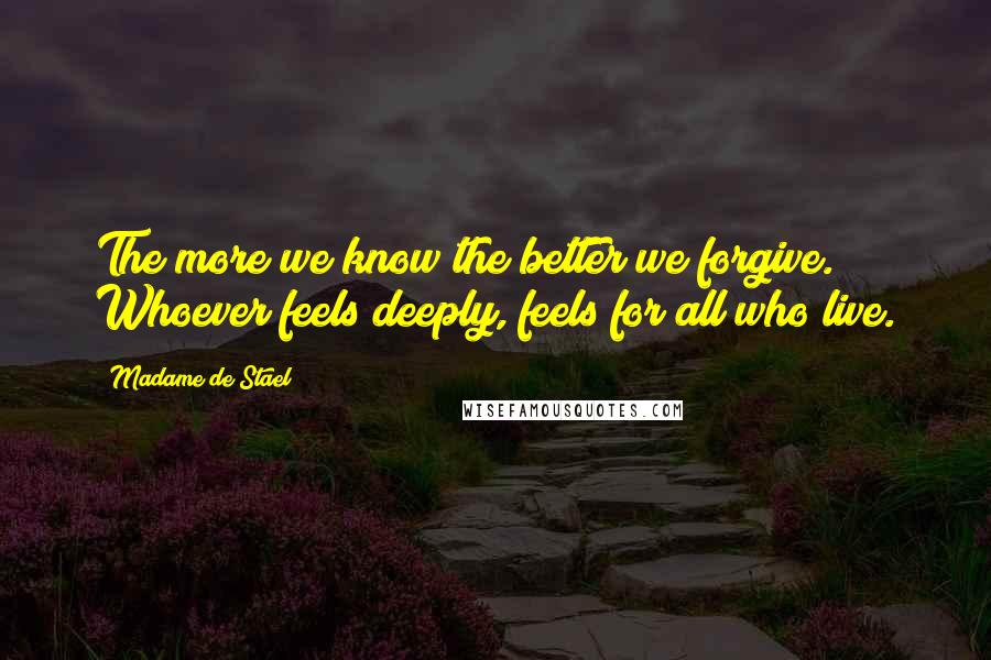 Madame De Stael Quotes: The more we know the better we forgive. Whoever feels deeply, feels for all who live.