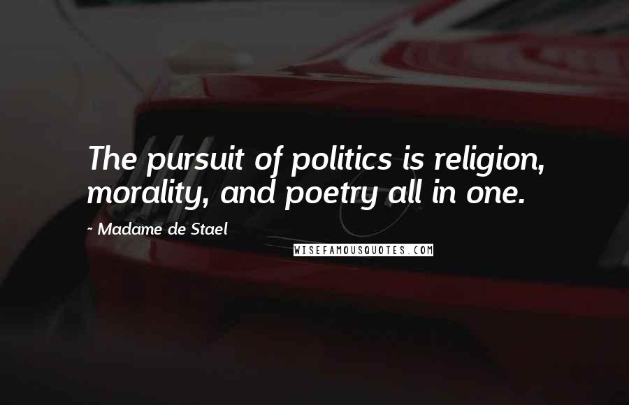 Madame De Stael Quotes: The pursuit of politics is religion, morality, and poetry all in one.