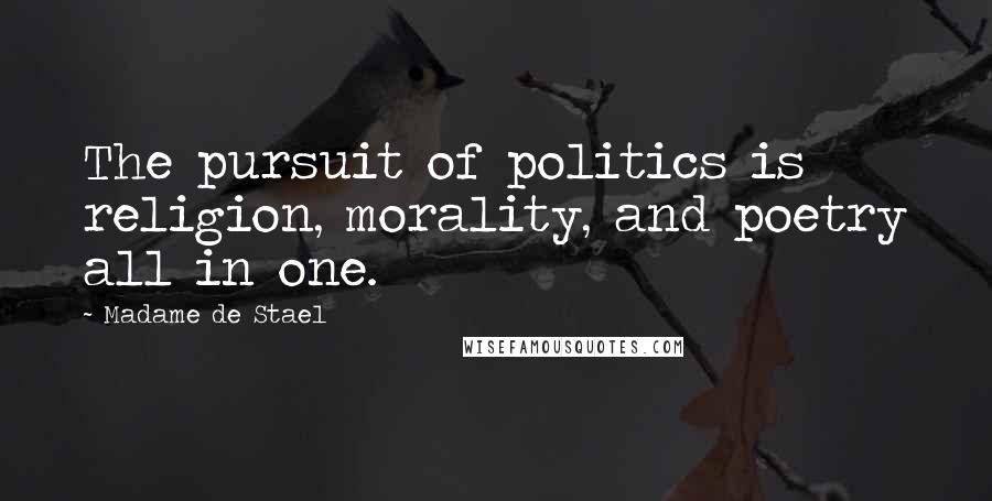 Madame De Stael Quotes: The pursuit of politics is religion, morality, and poetry all in one.