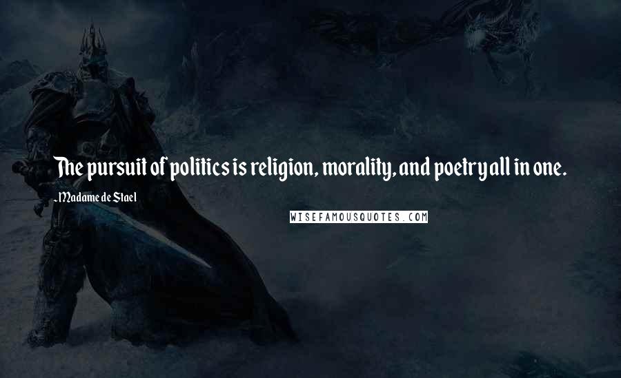 Madame De Stael Quotes: The pursuit of politics is religion, morality, and poetry all in one.