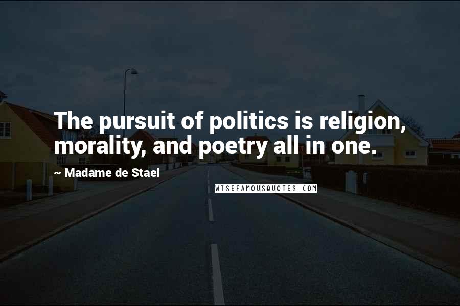 Madame De Stael Quotes: The pursuit of politics is religion, morality, and poetry all in one.