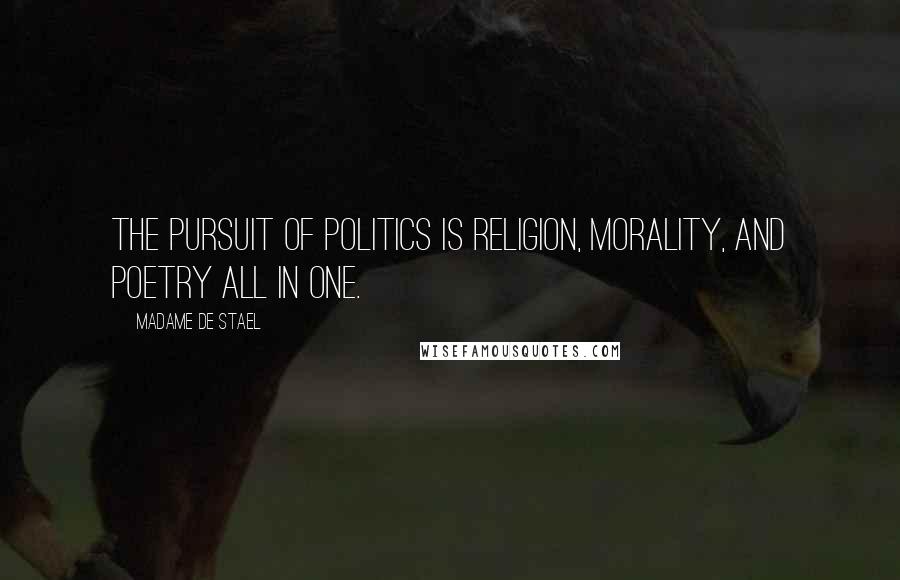 Madame De Stael Quotes: The pursuit of politics is religion, morality, and poetry all in one.