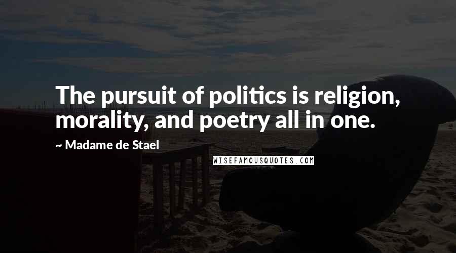 Madame De Stael Quotes: The pursuit of politics is religion, morality, and poetry all in one.