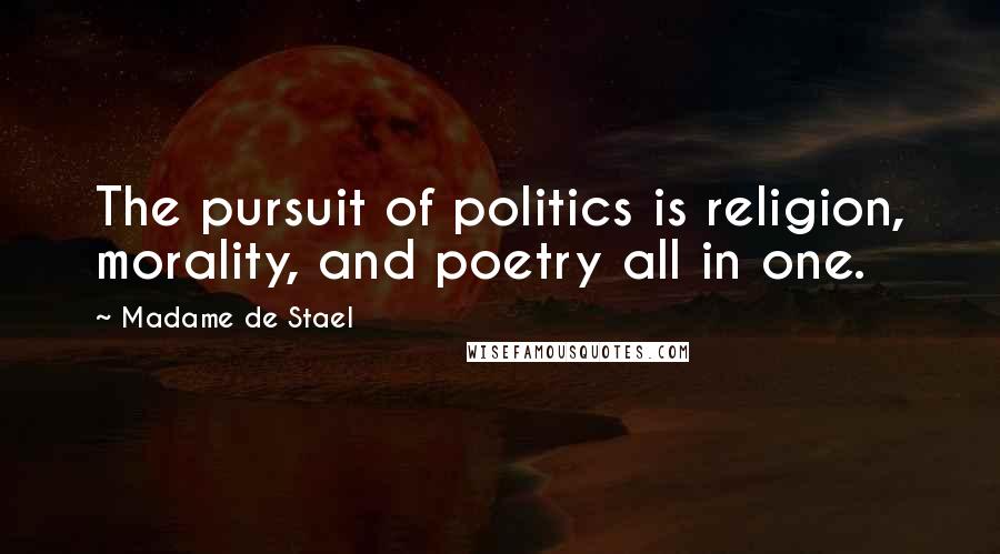 Madame De Stael Quotes: The pursuit of politics is religion, morality, and poetry all in one.