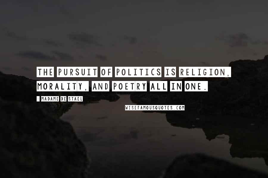 Madame De Stael Quotes: The pursuit of politics is religion, morality, and poetry all in one.