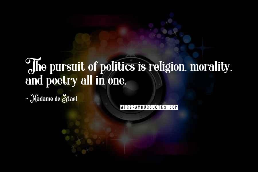 Madame De Stael Quotes: The pursuit of politics is religion, morality, and poetry all in one.