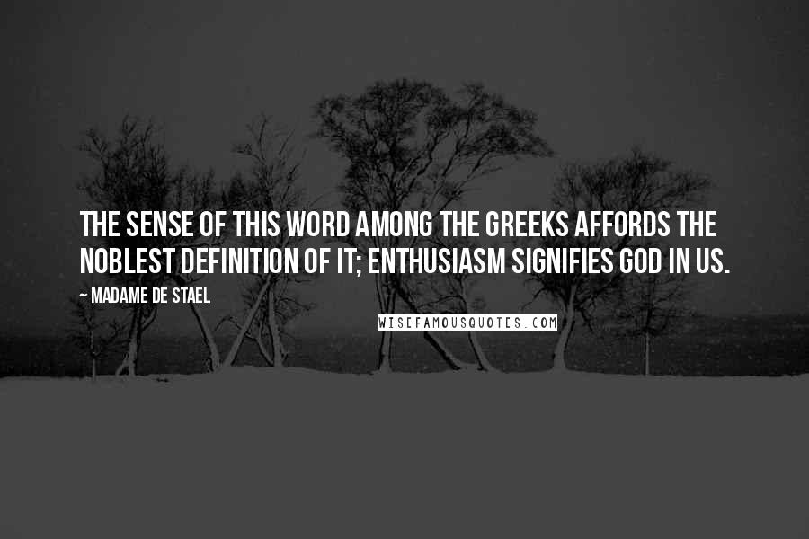 Madame De Stael Quotes: The sense of this word among the Greeks affords the noblest definition of it; enthusiasm signifies God in us.