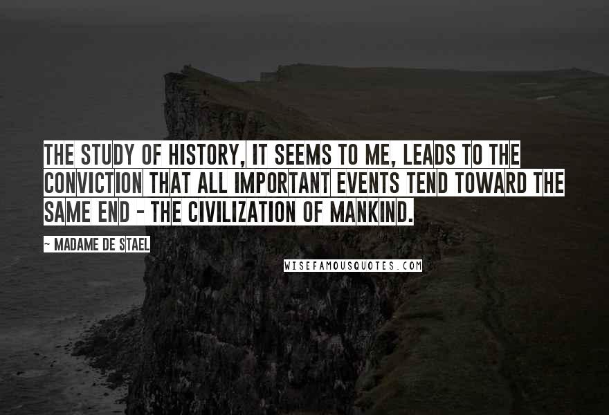Madame De Stael Quotes: The study of history, it seems to me, leads to the conviction that all important events tend toward the same end - the civilization of mankind.