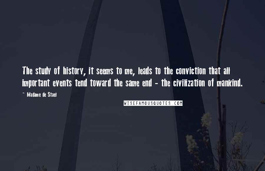 Madame De Stael Quotes: The study of history, it seems to me, leads to the conviction that all important events tend toward the same end - the civilization of mankind.
