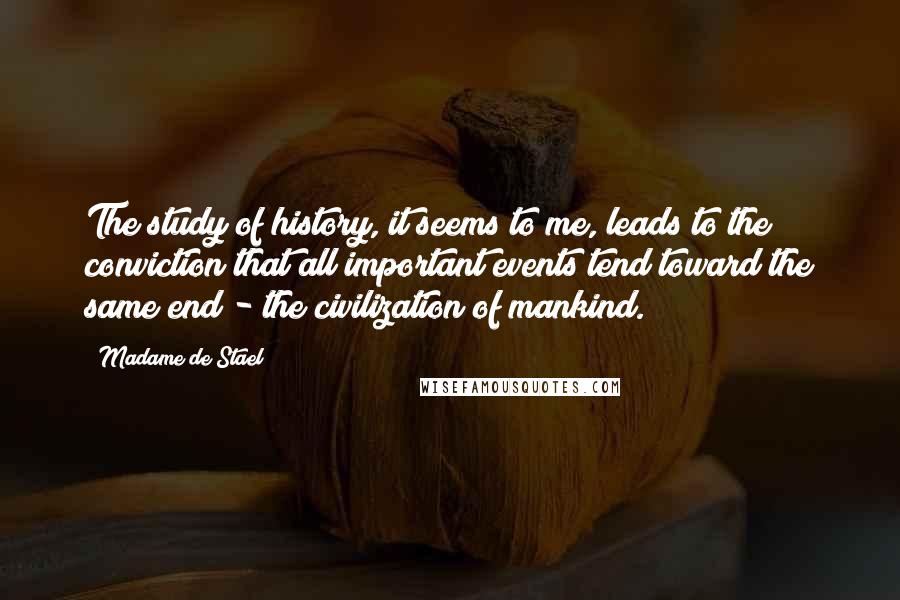 Madame De Stael Quotes: The study of history, it seems to me, leads to the conviction that all important events tend toward the same end - the civilization of mankind.