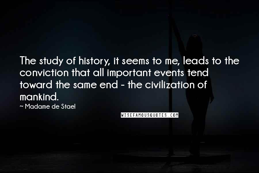 Madame De Stael Quotes: The study of history, it seems to me, leads to the conviction that all important events tend toward the same end - the civilization of mankind.