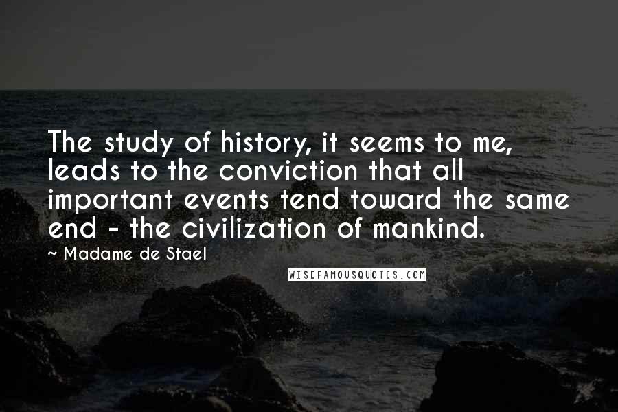 Madame De Stael Quotes: The study of history, it seems to me, leads to the conviction that all important events tend toward the same end - the civilization of mankind.