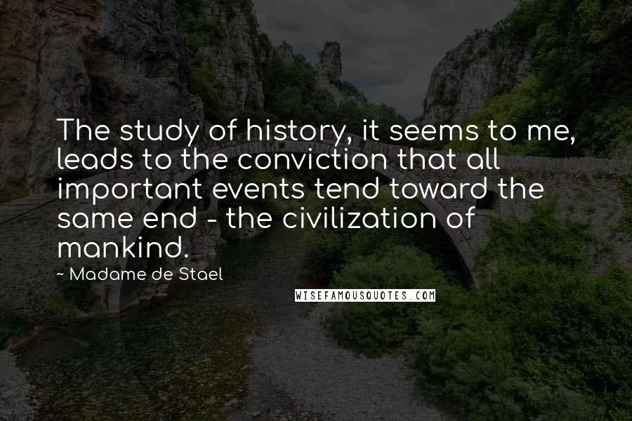 Madame De Stael Quotes: The study of history, it seems to me, leads to the conviction that all important events tend toward the same end - the civilization of mankind.
