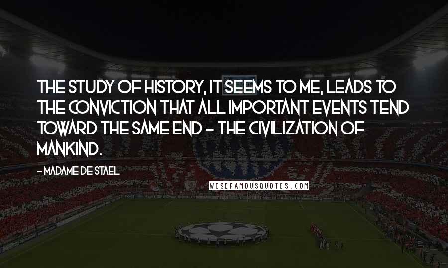 Madame De Stael Quotes: The study of history, it seems to me, leads to the conviction that all important events tend toward the same end - the civilization of mankind.