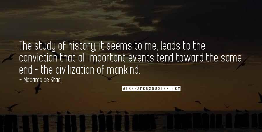 Madame De Stael Quotes: The study of history, it seems to me, leads to the conviction that all important events tend toward the same end - the civilization of mankind.