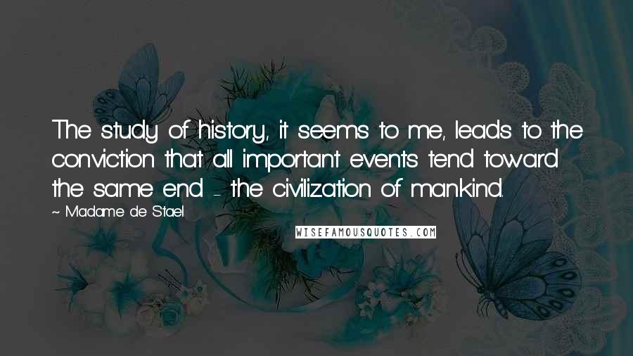 Madame De Stael Quotes: The study of history, it seems to me, leads to the conviction that all important events tend toward the same end - the civilization of mankind.