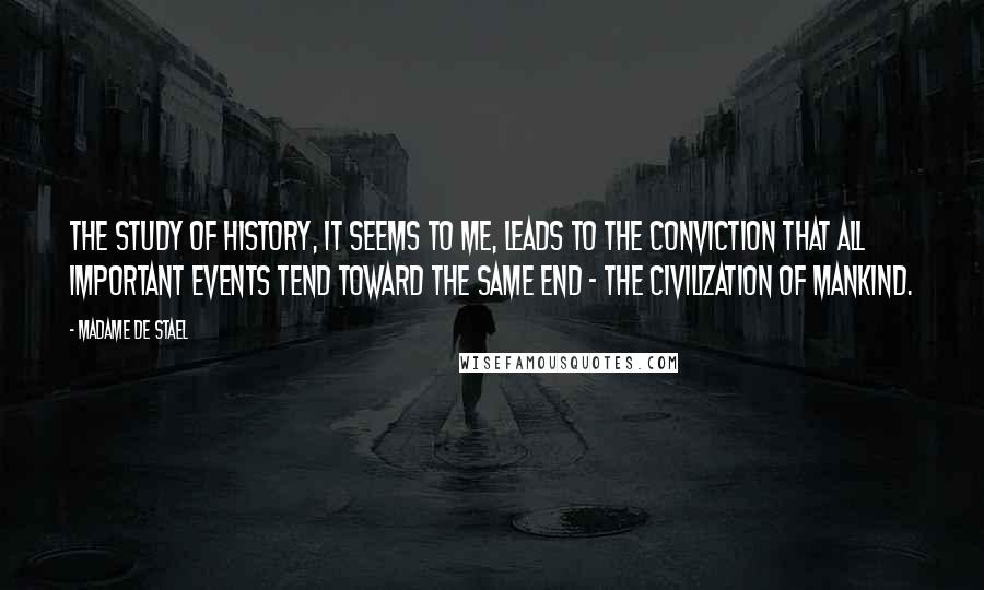 Madame De Stael Quotes: The study of history, it seems to me, leads to the conviction that all important events tend toward the same end - the civilization of mankind.