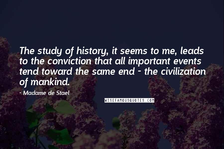 Madame De Stael Quotes: The study of history, it seems to me, leads to the conviction that all important events tend toward the same end - the civilization of mankind.