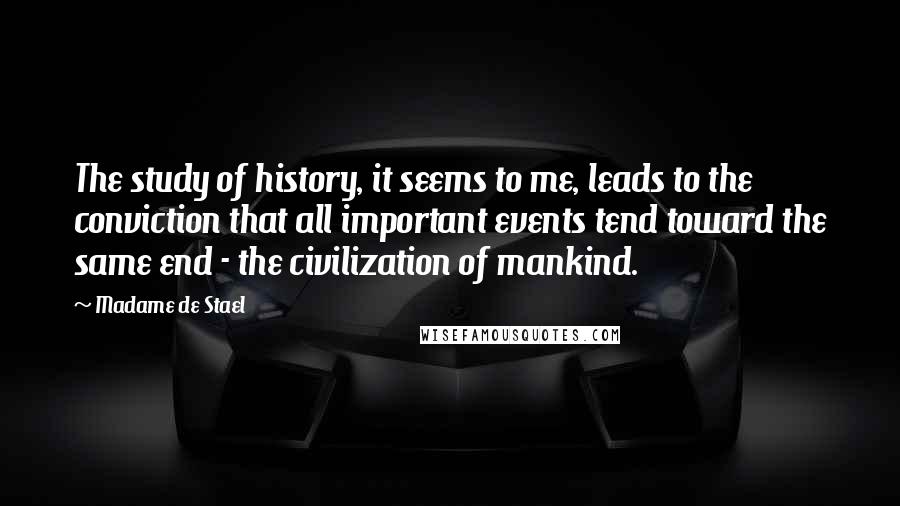 Madame De Stael Quotes: The study of history, it seems to me, leads to the conviction that all important events tend toward the same end - the civilization of mankind.