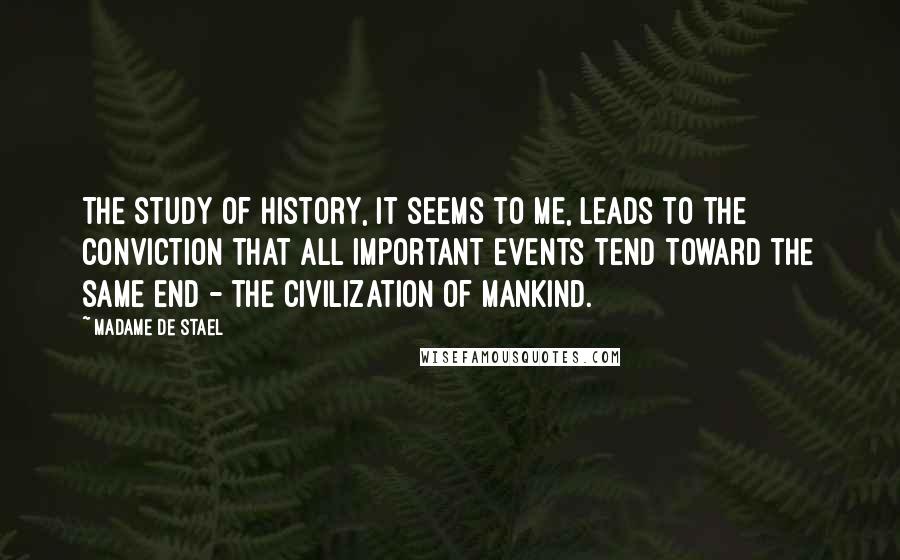 Madame De Stael Quotes: The study of history, it seems to me, leads to the conviction that all important events tend toward the same end - the civilization of mankind.