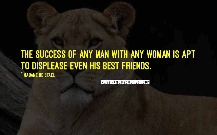 Madame De Stael Quotes: The success of any man with any woman is apt to displease even his best friends.
