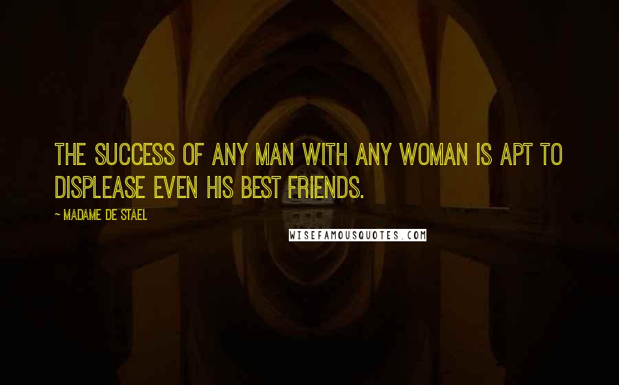Madame De Stael Quotes: The success of any man with any woman is apt to displease even his best friends.