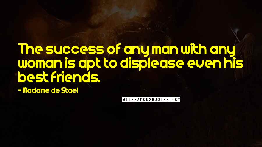 Madame De Stael Quotes: The success of any man with any woman is apt to displease even his best friends.