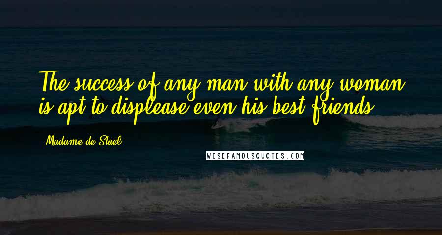 Madame De Stael Quotes: The success of any man with any woman is apt to displease even his best friends.