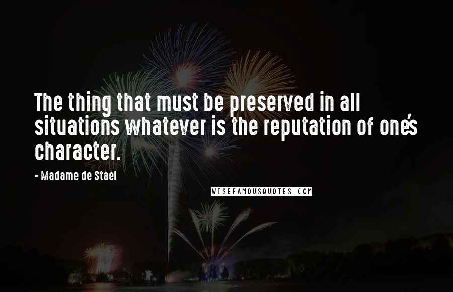 Madame De Stael Quotes: The thing that must be preserved in all situations whatever is the reputation of one's character.