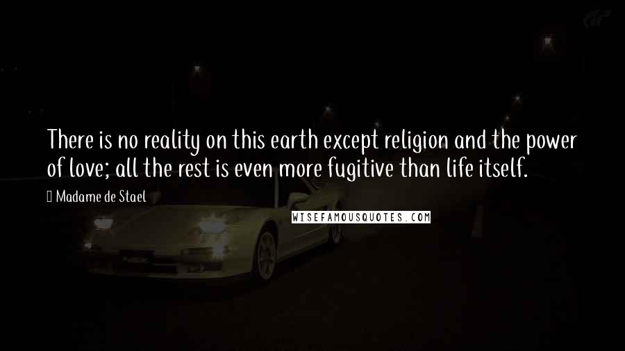 Madame De Stael Quotes: There is no reality on this earth except religion and the power of love; all the rest is even more fugitive than life itself.