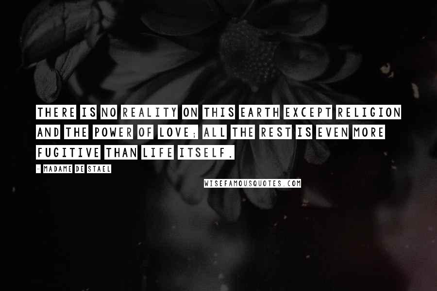 Madame De Stael Quotes: There is no reality on this earth except religion and the power of love; all the rest is even more fugitive than life itself.
