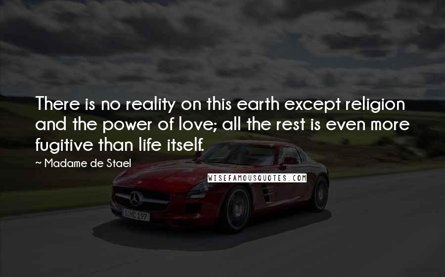 Madame De Stael Quotes: There is no reality on this earth except religion and the power of love; all the rest is even more fugitive than life itself.