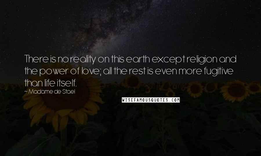 Madame De Stael Quotes: There is no reality on this earth except religion and the power of love; all the rest is even more fugitive than life itself.