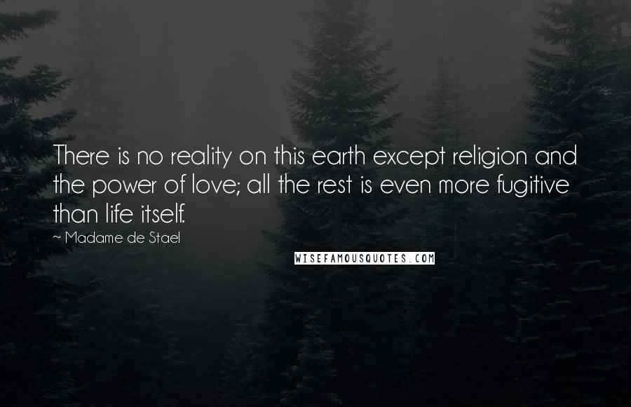 Madame De Stael Quotes: There is no reality on this earth except religion and the power of love; all the rest is even more fugitive than life itself.