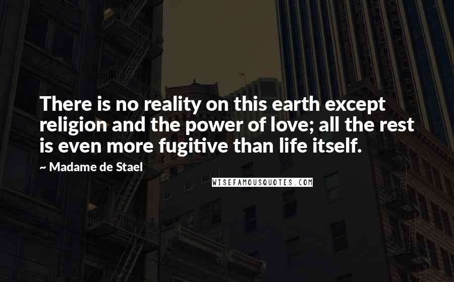 Madame De Stael Quotes: There is no reality on this earth except religion and the power of love; all the rest is even more fugitive than life itself.