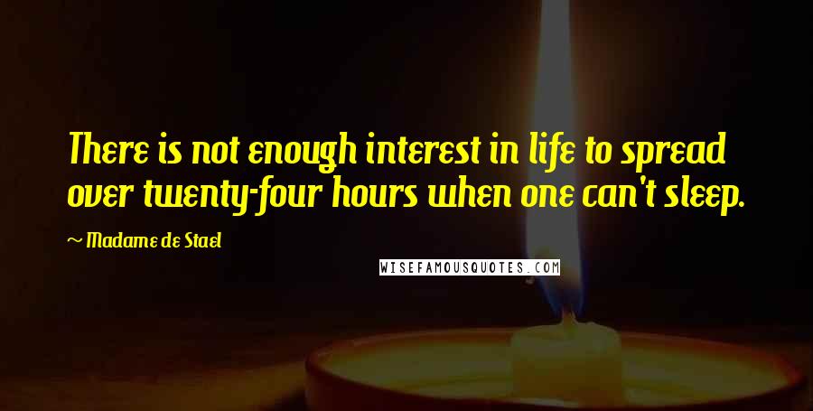 Madame De Stael Quotes: There is not enough interest in life to spread over twenty-four hours when one can't sleep.