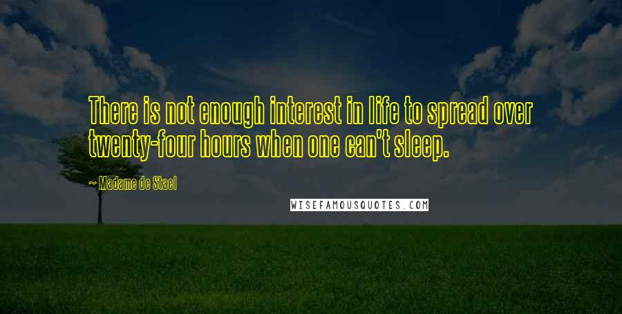 Madame De Stael Quotes: There is not enough interest in life to spread over twenty-four hours when one can't sleep.