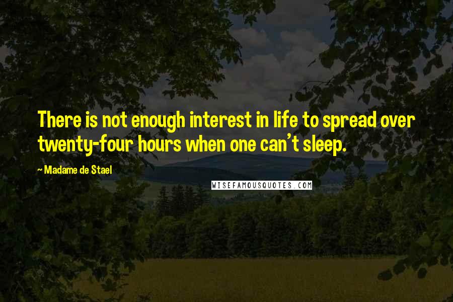 Madame De Stael Quotes: There is not enough interest in life to spread over twenty-four hours when one can't sleep.