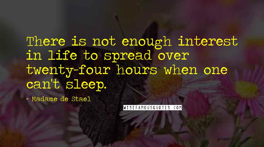 Madame De Stael Quotes: There is not enough interest in life to spread over twenty-four hours when one can't sleep.