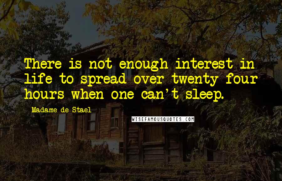 Madame De Stael Quotes: There is not enough interest in life to spread over twenty-four hours when one can't sleep.