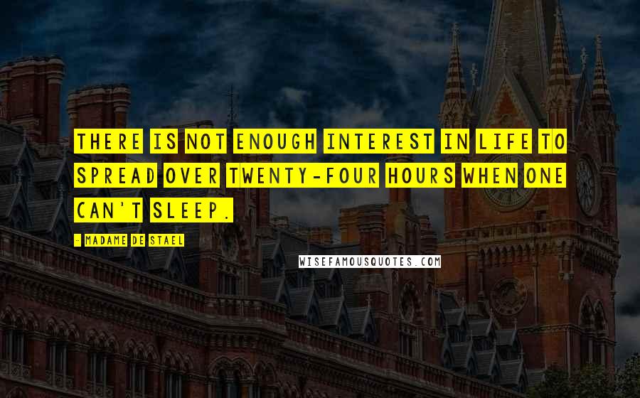 Madame De Stael Quotes: There is not enough interest in life to spread over twenty-four hours when one can't sleep.