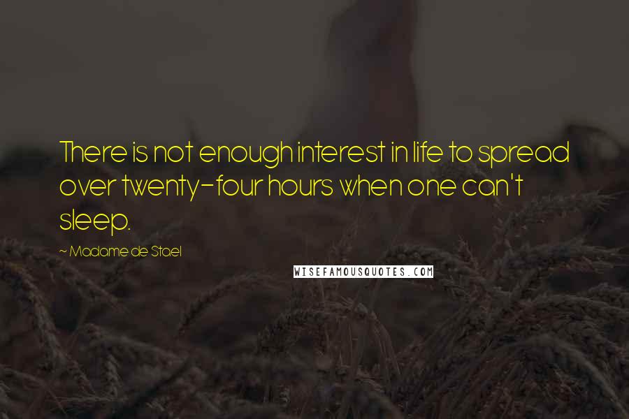 Madame De Stael Quotes: There is not enough interest in life to spread over twenty-four hours when one can't sleep.