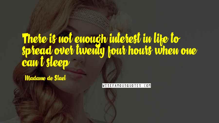 Madame De Stael Quotes: There is not enough interest in life to spread over twenty-four hours when one can't sleep.